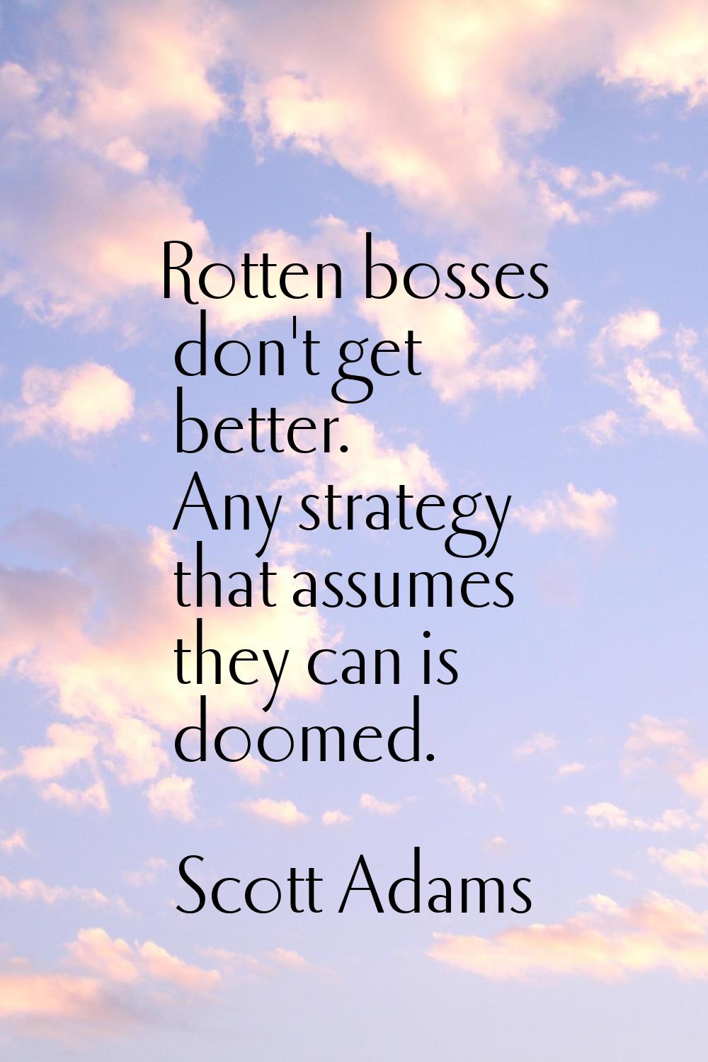 Rotten bosses don't get better. Any strategy that assumes they can is doomed.