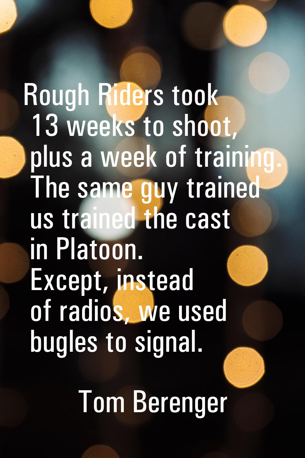 Rough Riders took 13 weeks to shoot, plus a week of training. The same guy trained us trained the c