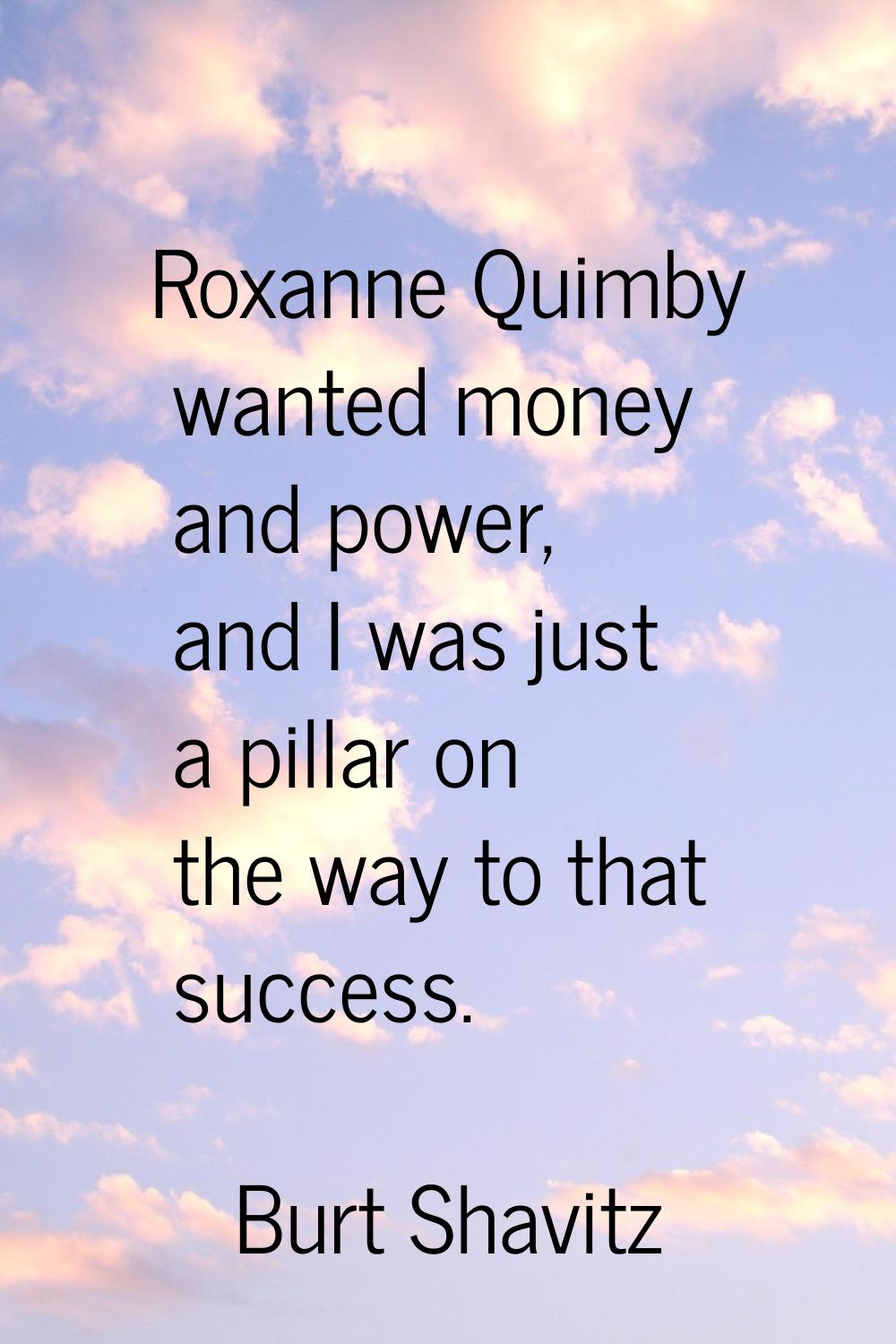 Roxanne Quimby wanted money and power, and I was just a pillar on the way to that success.