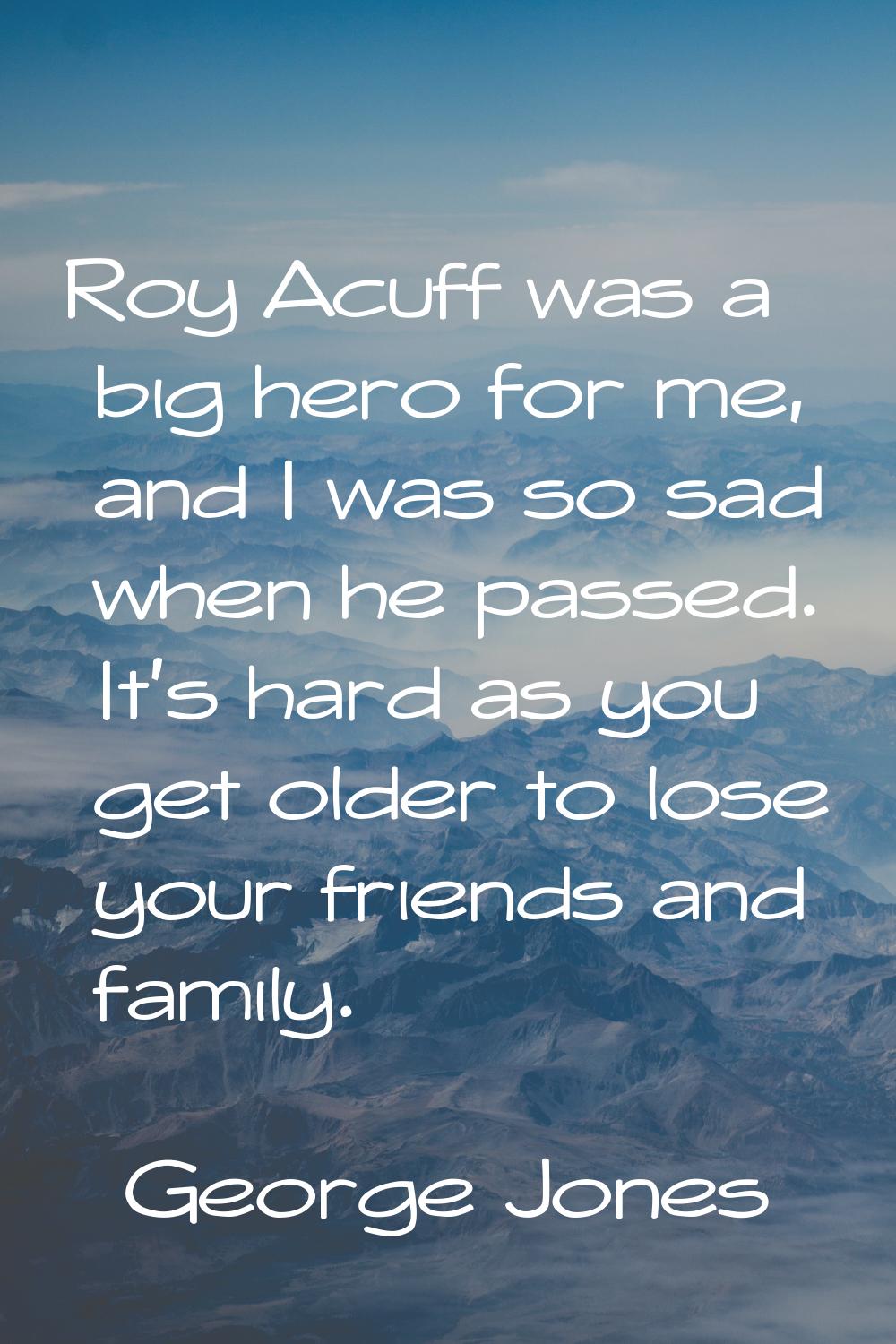 Roy Acuff was a big hero for me, and I was so sad when he passed. It's hard as you get older to los