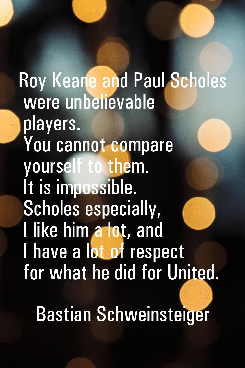 Roy Keane and Paul Scholes were unbelievable players. You cannot compare yourself to them. It is im