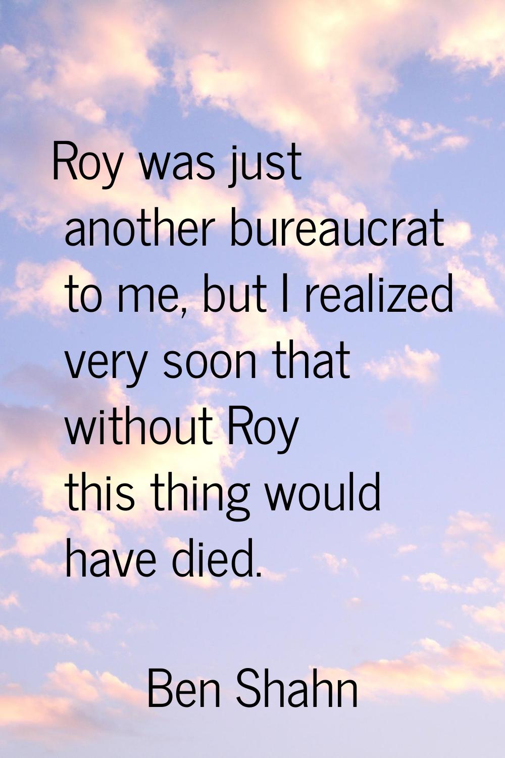 Roy was just another bureaucrat to me, but I realized very soon that without Roy this thing would h