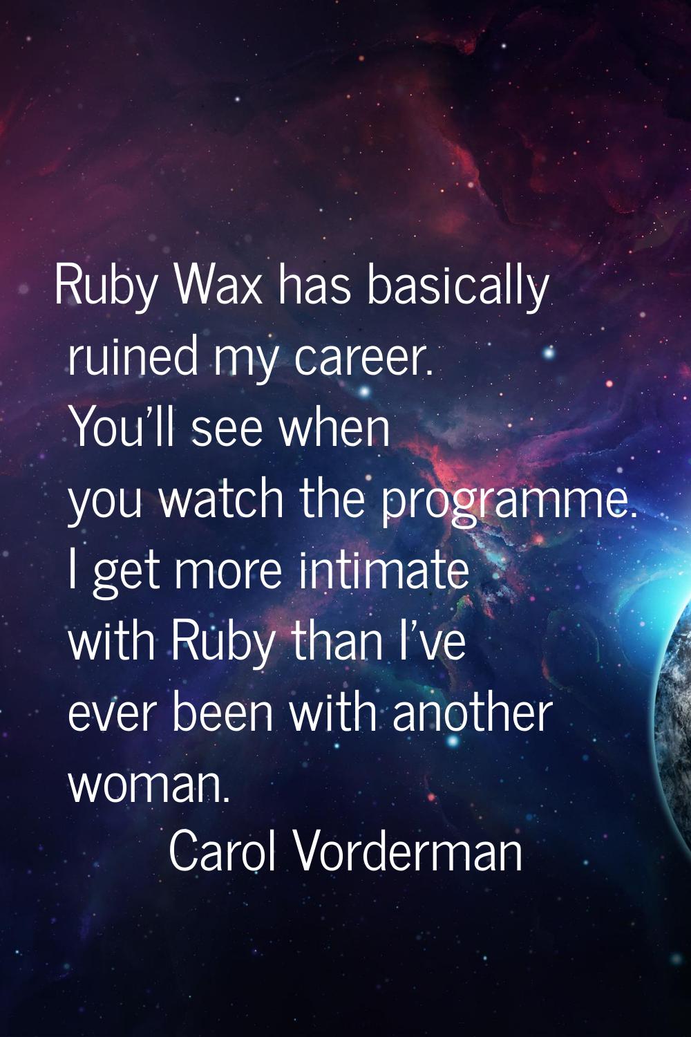 Ruby Wax has basically ruined my career. You'll see when you watch the programme. I get more intima