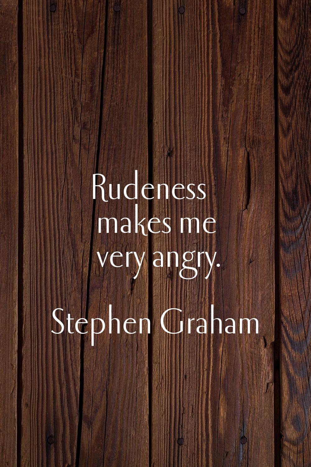 Rudeness makes me very angry.