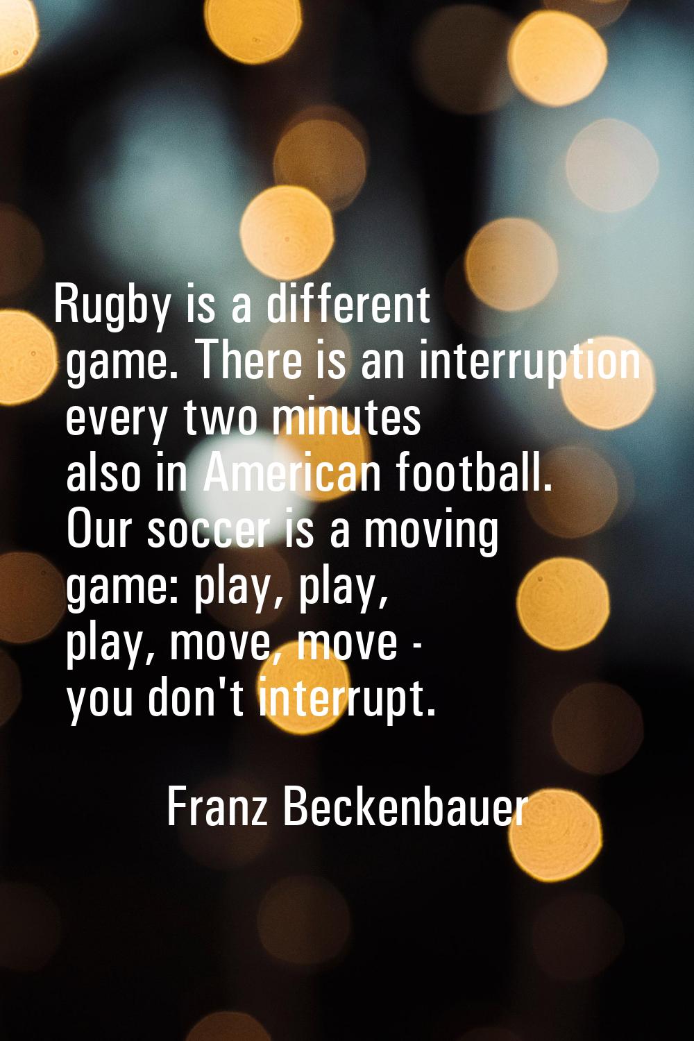 Rugby is a different game. There is an interruption every two minutes also in American football. Ou