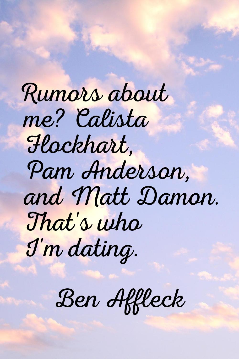 Rumors about me? Calista Flockhart, Pam Anderson, and Matt Damon. That's who I'm dating.
