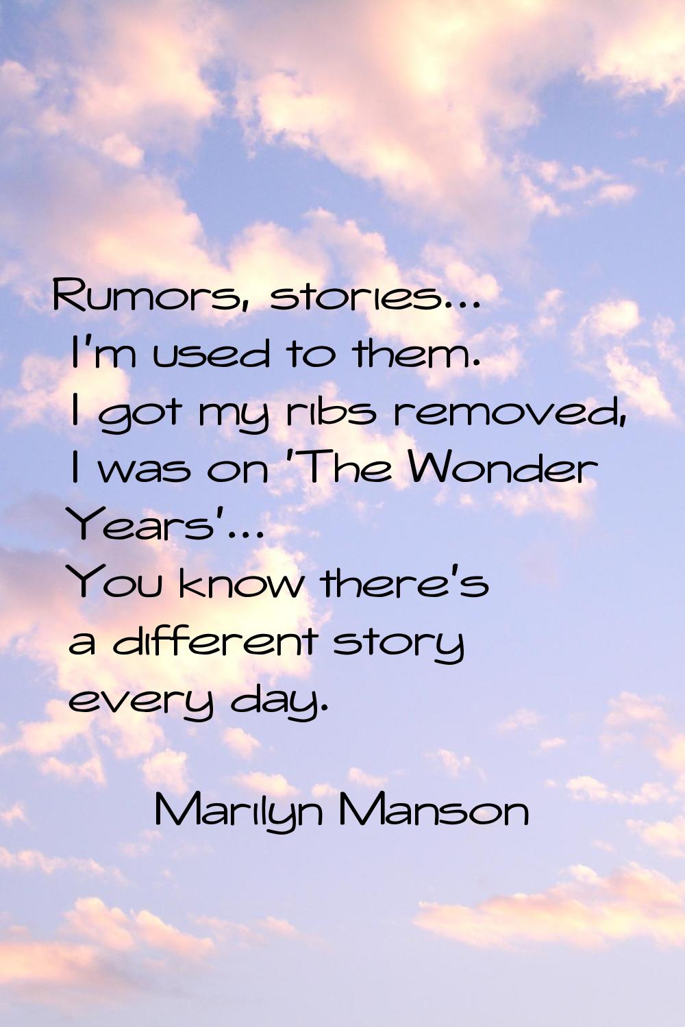 Rumors, stories... I'm used to them. I got my ribs removed, I was on 'The Wonder Years'... You know