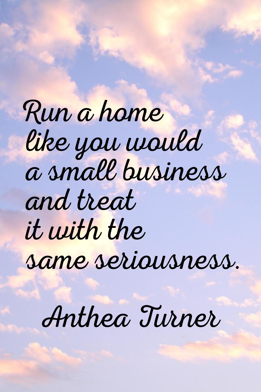 Run a home like you would a small business and treat it with the same seriousness.