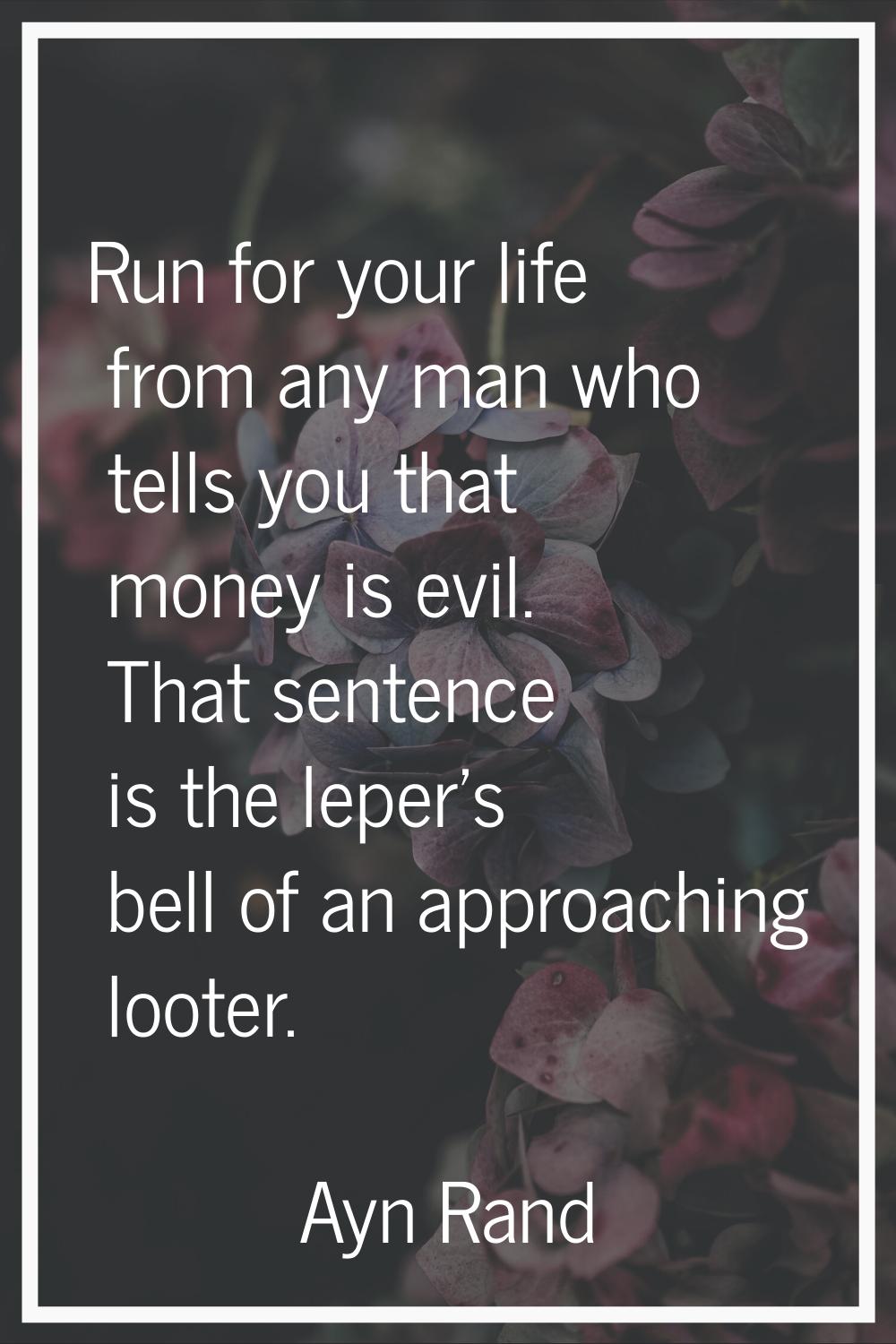 Run for your life from any man who tells you that money is evil. That sentence is the leper's bell 