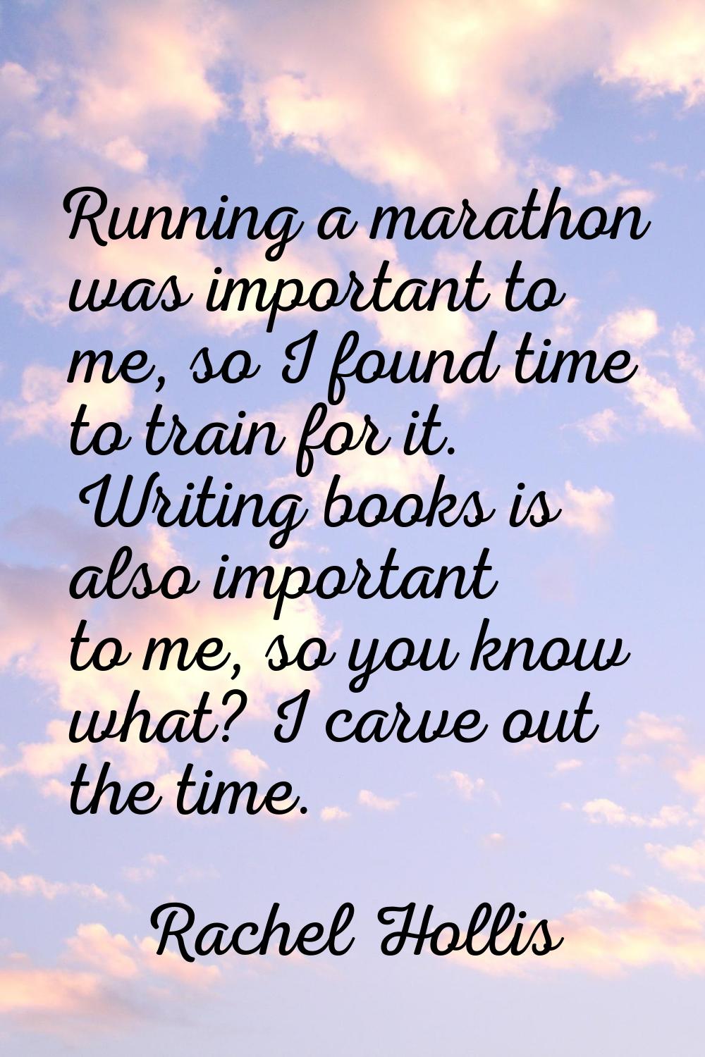 Running a marathon was important to me, so I found time to train for it. Writing books is also impo