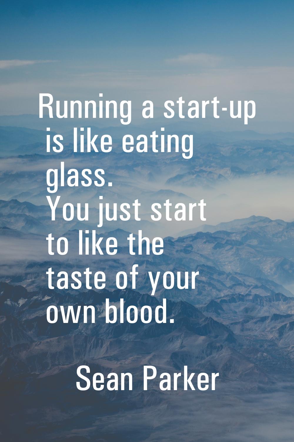 Running a start-up is like eating glass. You just start to like the taste of your own blood.