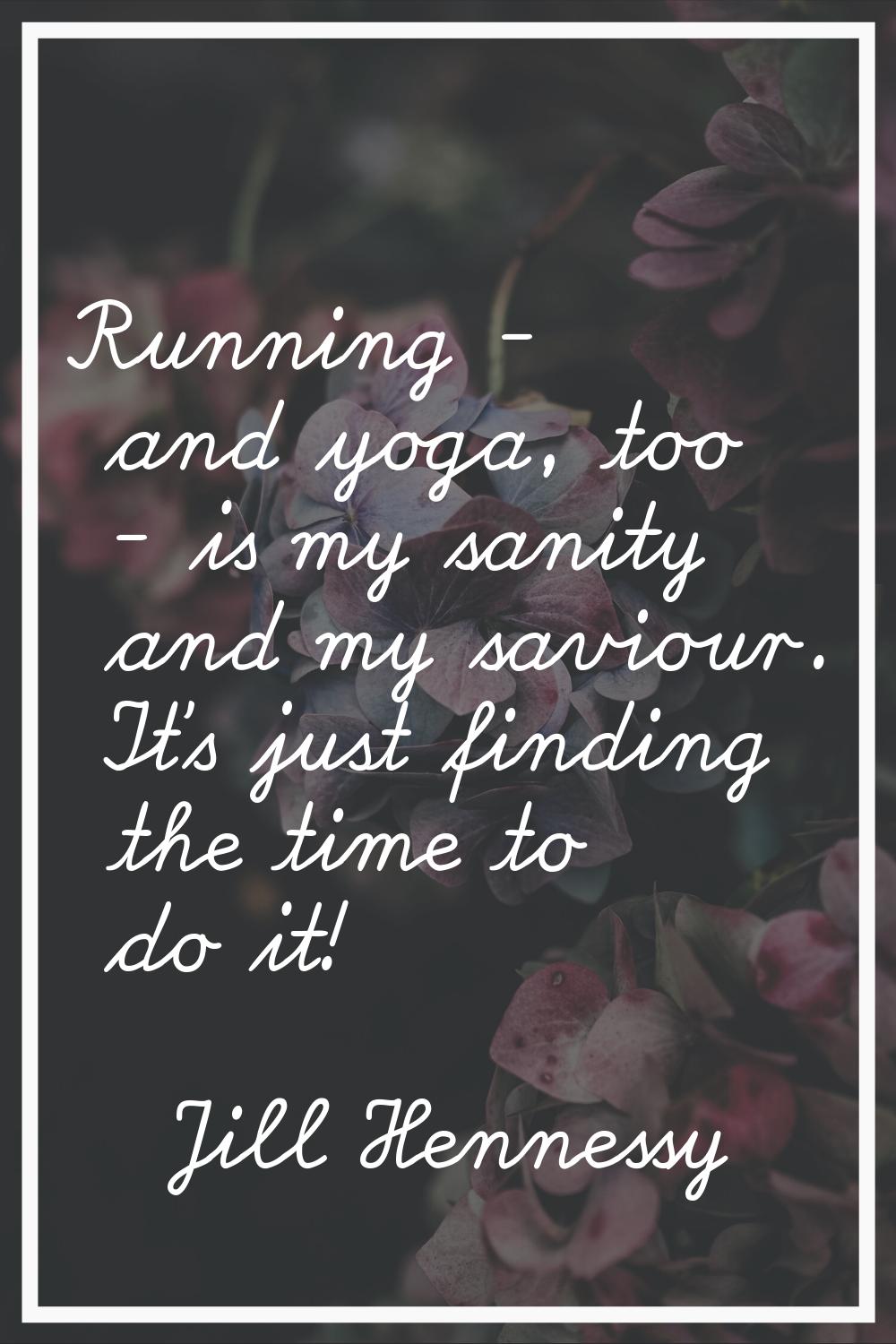 Running - and yoga, too - is my sanity and my saviour. It's just finding the time to do it!