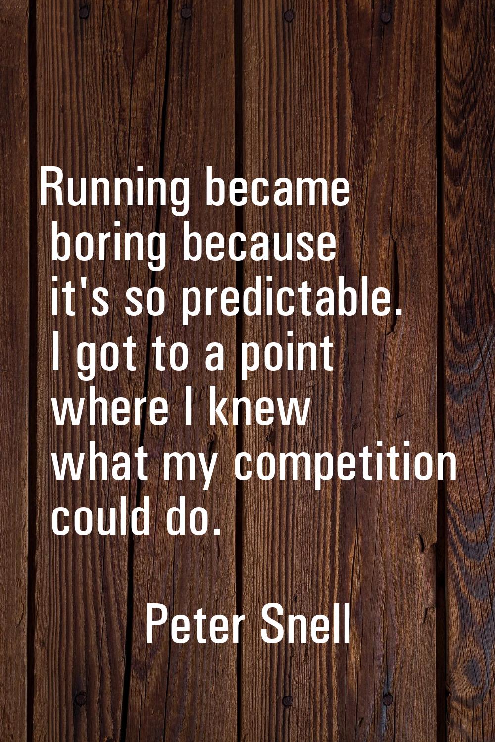 Running became boring because it's so predictable. I got to a point where I knew what my competitio