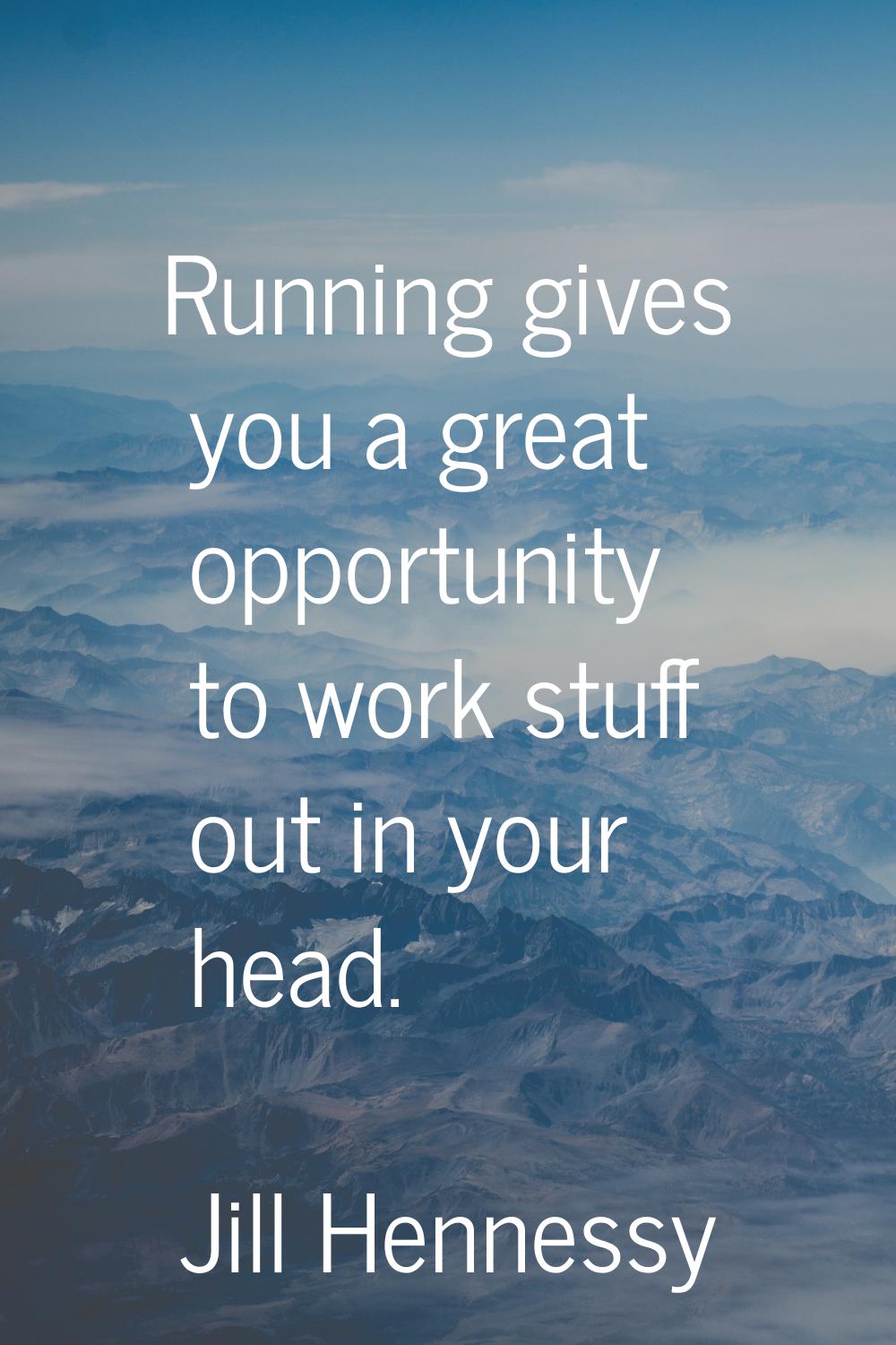 Running gives you a great opportunity to work stuff out in your head.