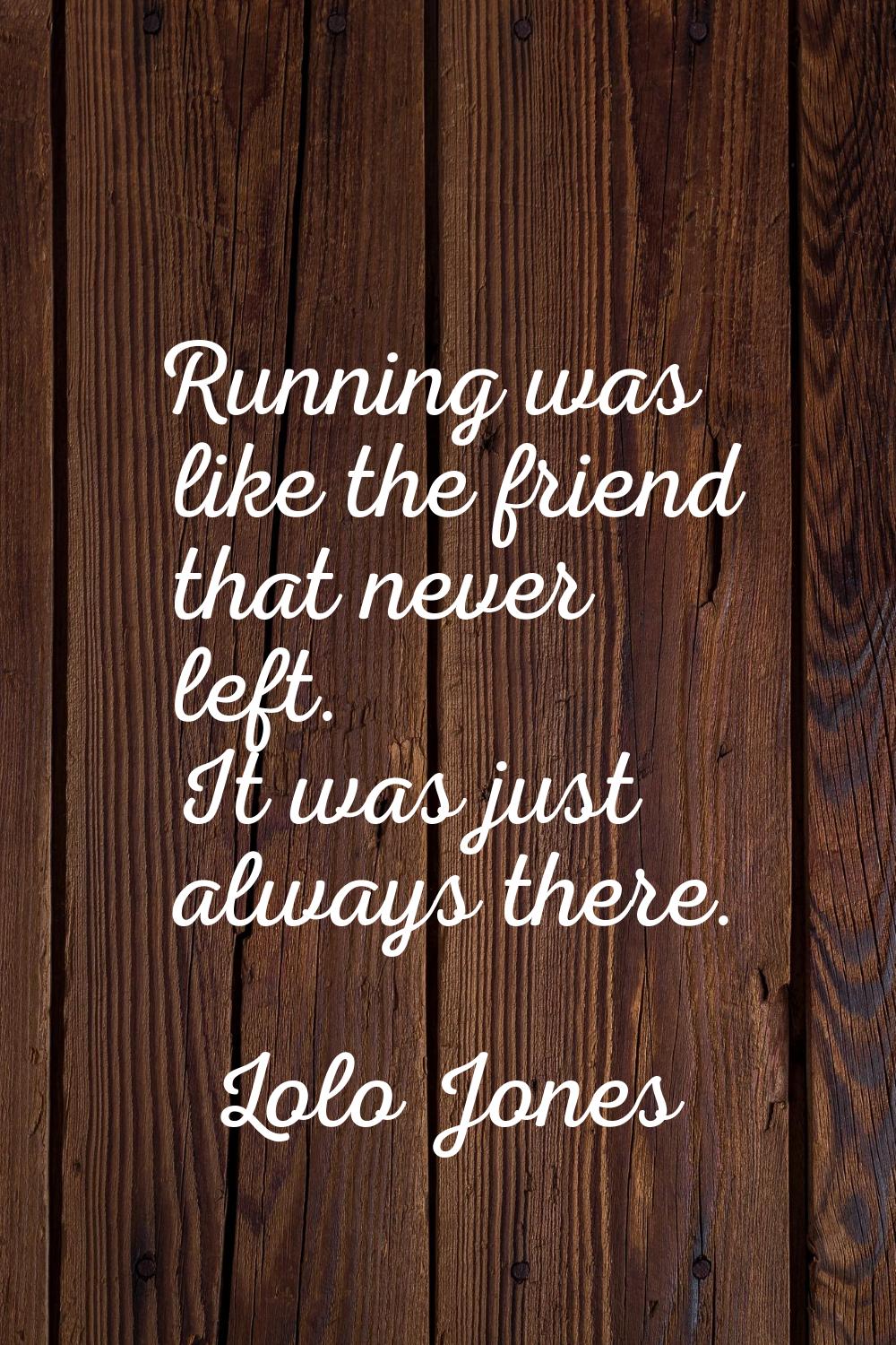 Running was like the friend that never left. It was just always there.