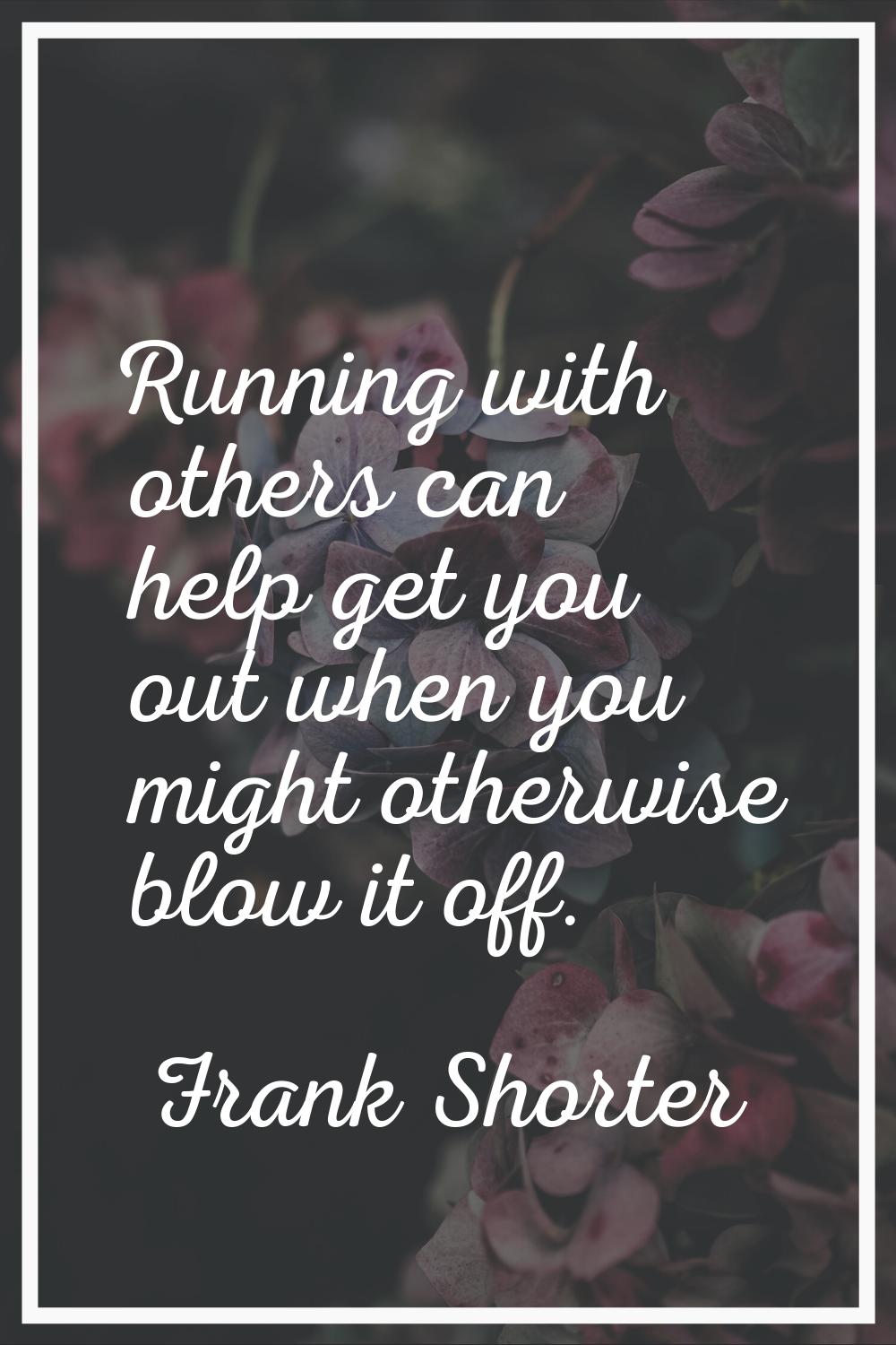 Running with others can help get you out when you might otherwise blow it off.