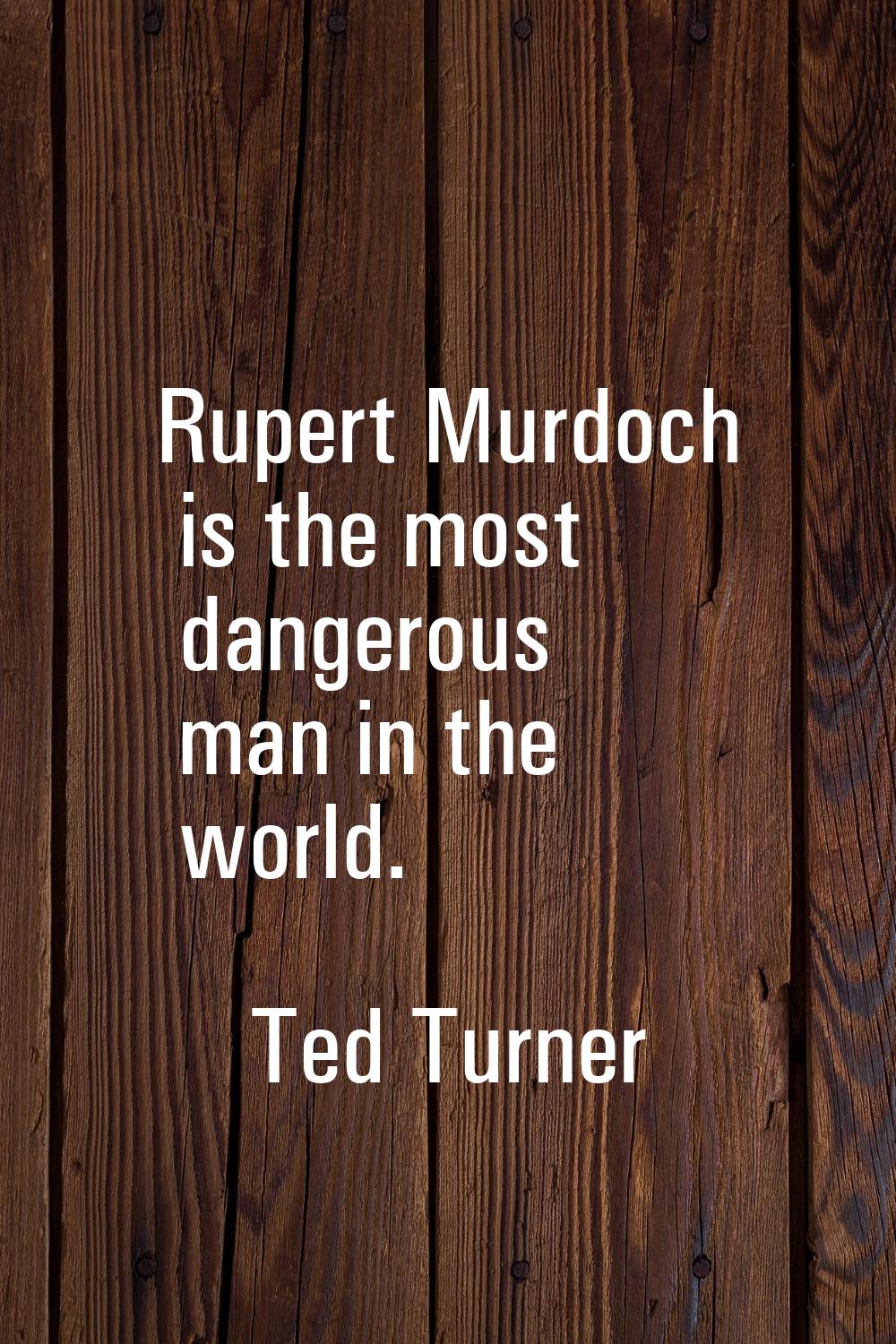 Rupert Murdoch is the most dangerous man in the world.