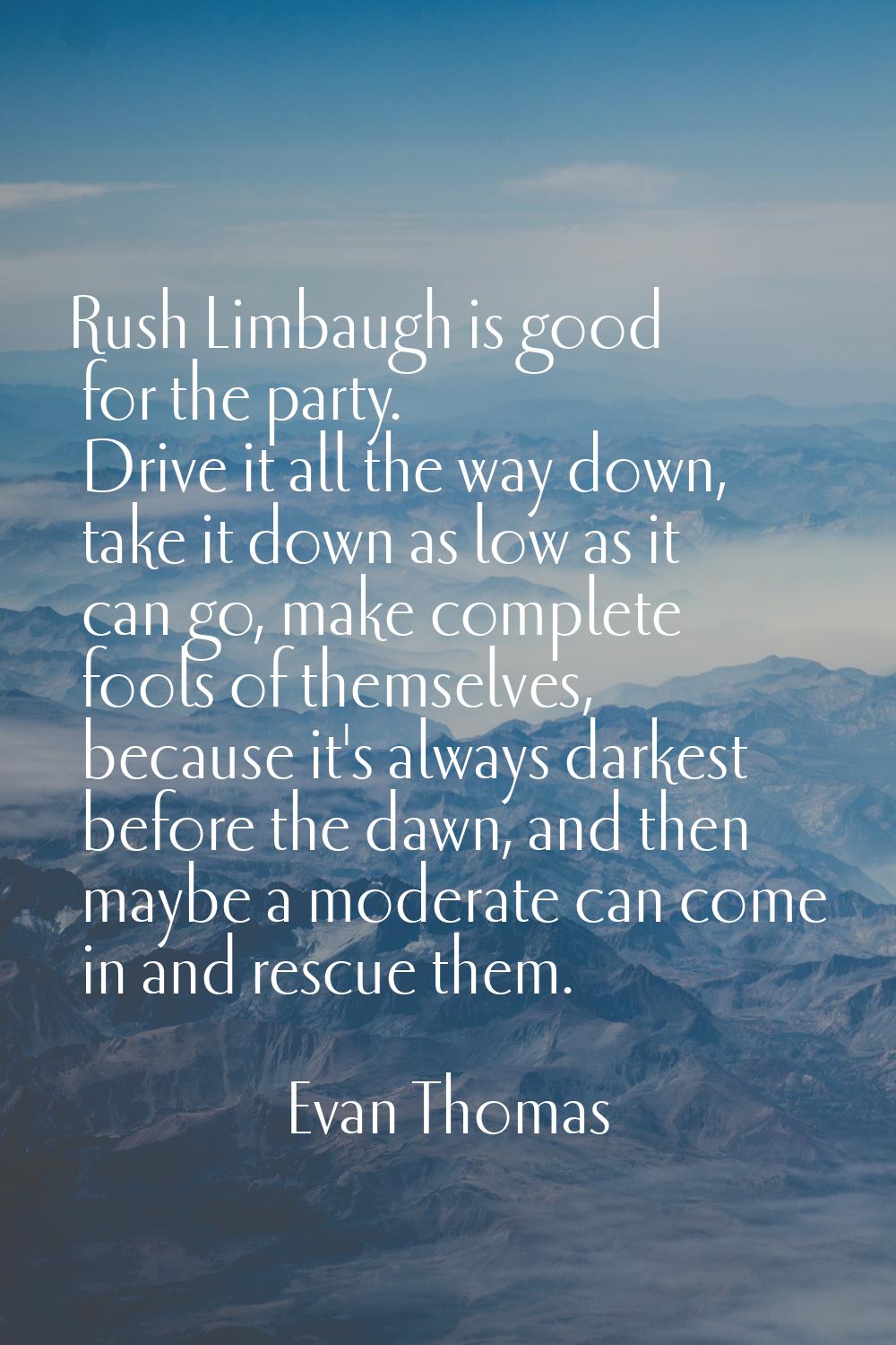 Rush Limbaugh is good for the party. Drive it all the way down, take it down as low as it can go, m