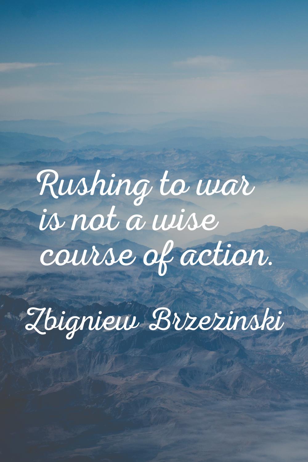 Rushing to war is not a wise course of action.
