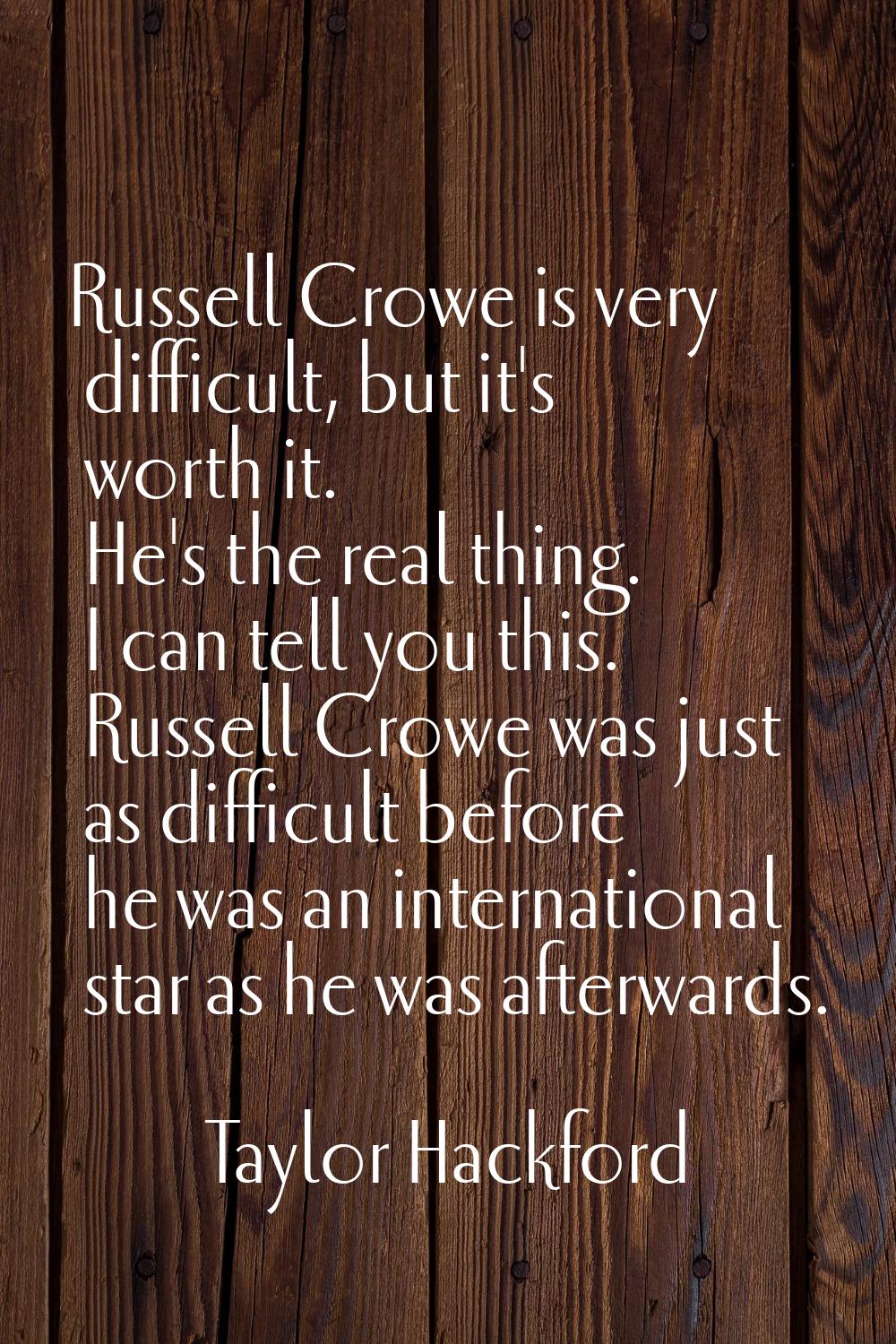 Russell Crowe is very difficult, but it's worth it. He's the real thing. I can tell you this. Russe