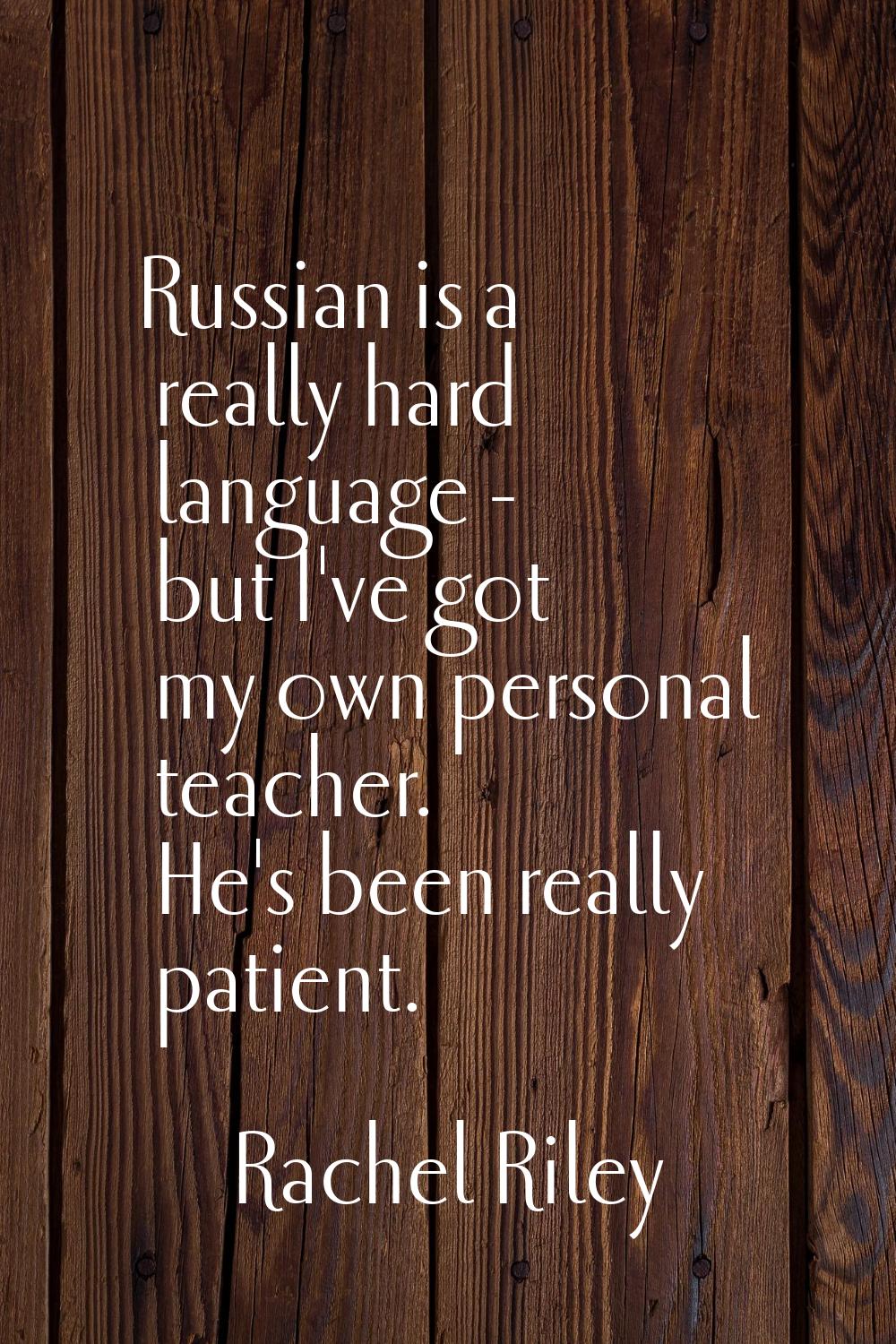 Russian is a really hard language - but I've got my own personal teacher. He's been really patient.