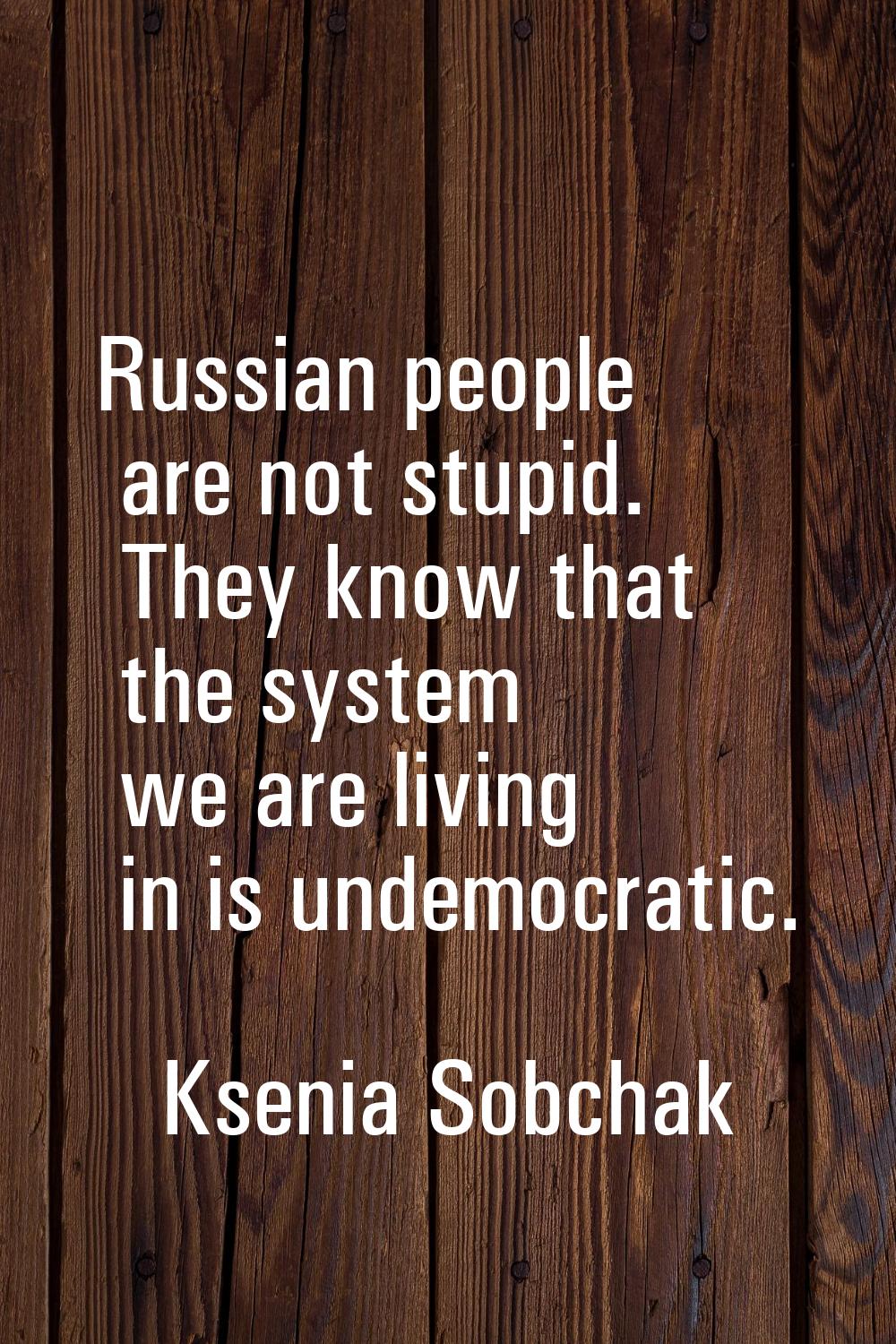 Russian people are not stupid. They know that the system we are living in is undemocratic.