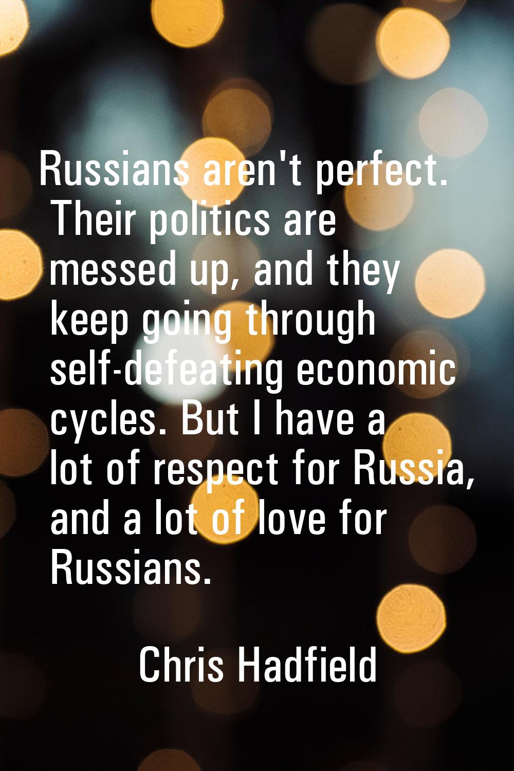 Russians aren't perfect. Their politics are messed up, and they keep going through self-defeating e
