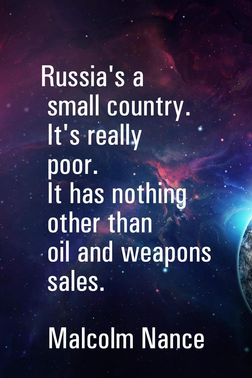 Russia's a small country. It's really poor. It has nothing other than oil and weapons sales.