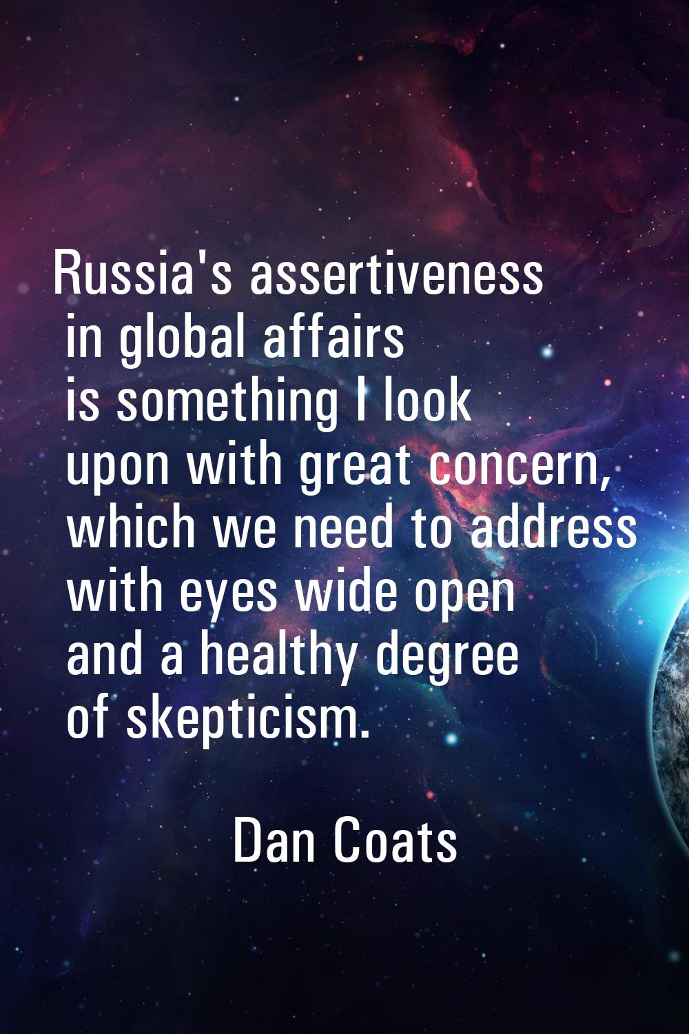 Russia's assertiveness in global affairs is something I look upon with great concern, which we need