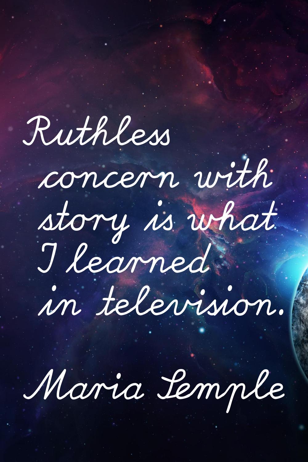 Ruthless concern with story is what I learned in television.