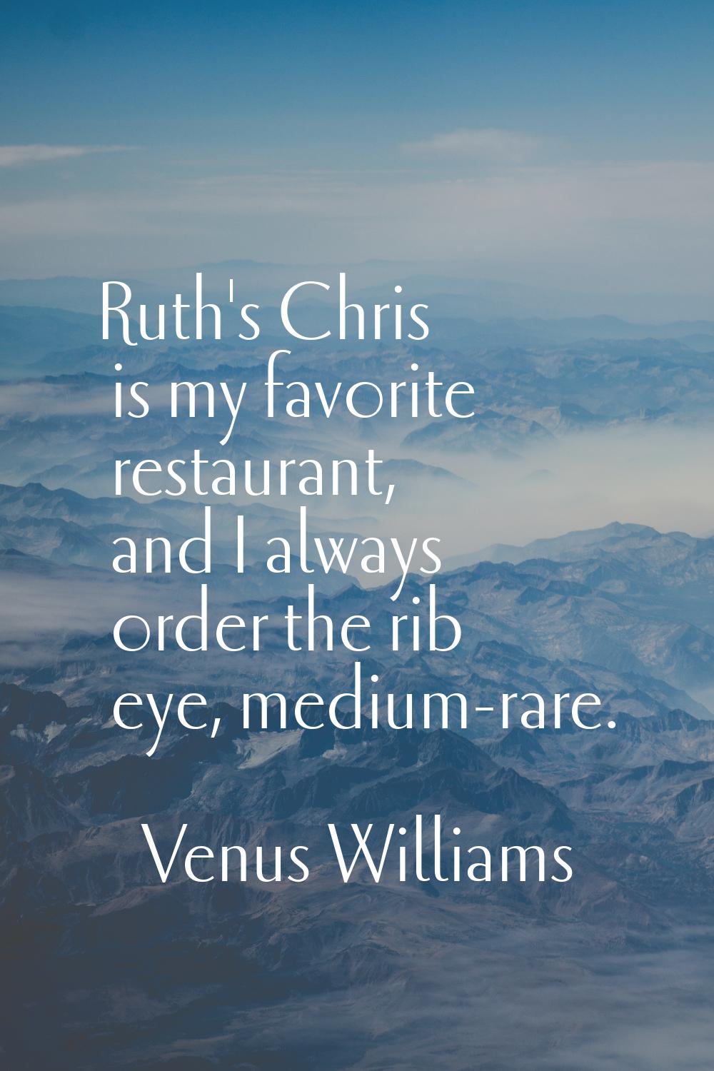 Ruth's Chris is my favorite restaurant, and I always order the rib eye, medium-rare.