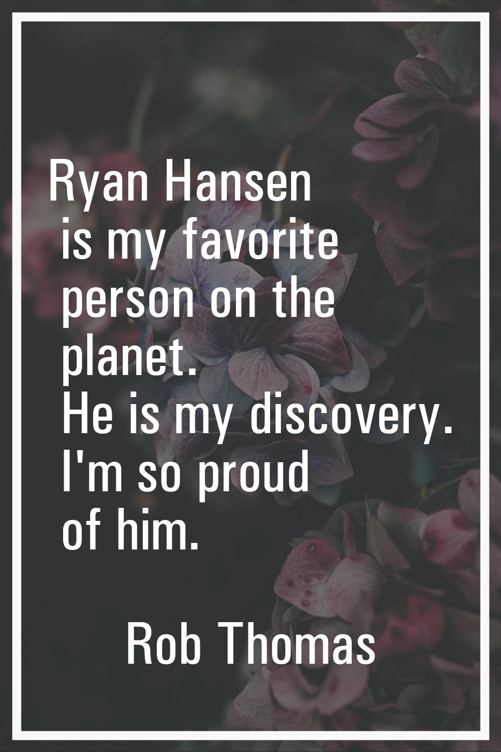 Ryan Hansen is my favorite person on the planet. He is my discovery. I'm so proud of him.