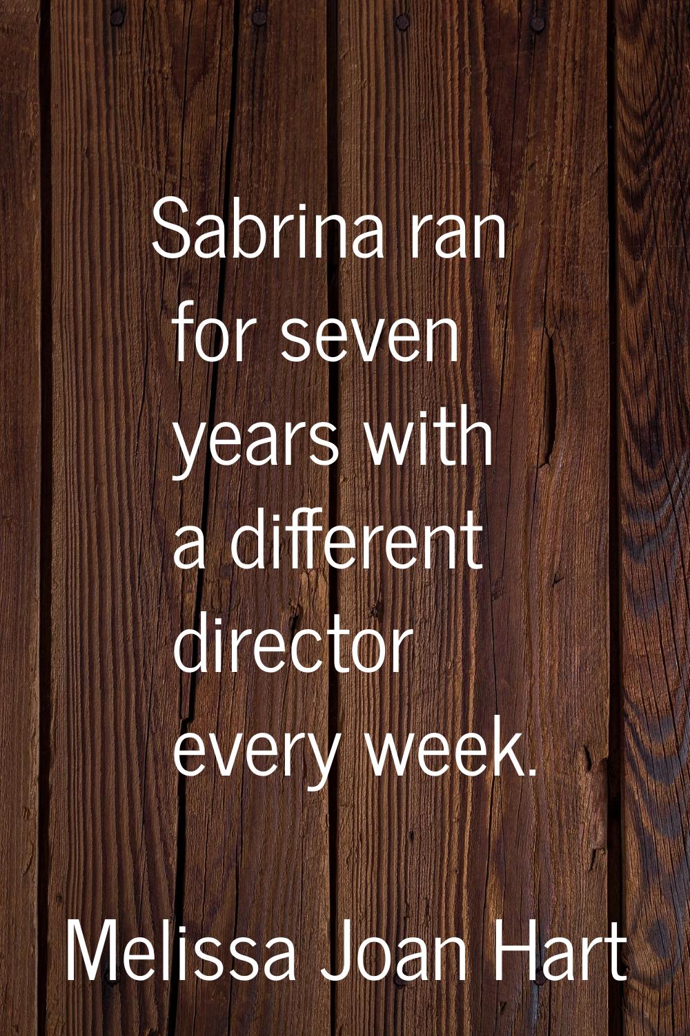 Sabrina ran for seven years with a different director every week.