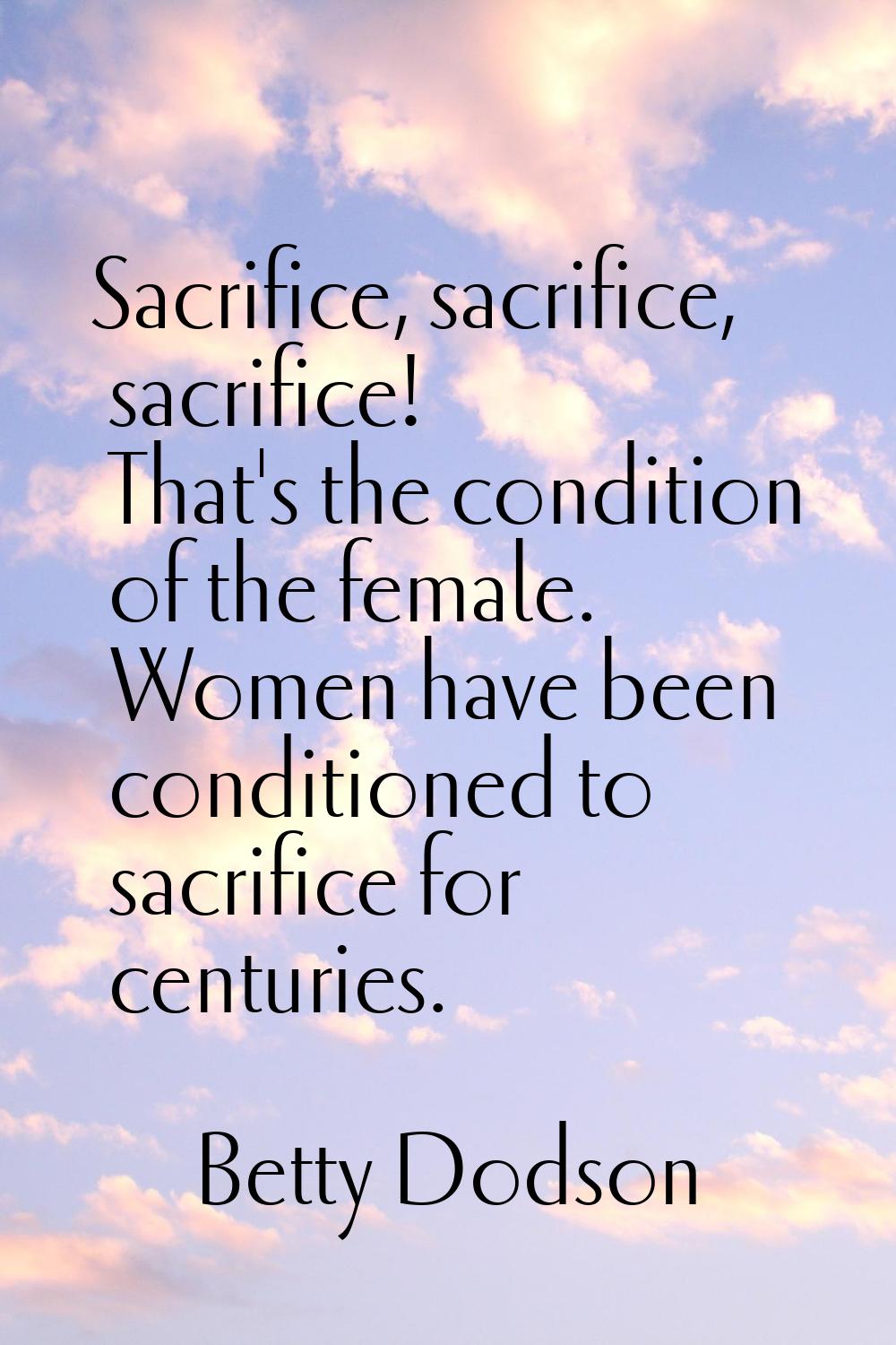 Sacrifice, sacrifice, sacrifice! That's the condition of the female. Women have been conditioned to