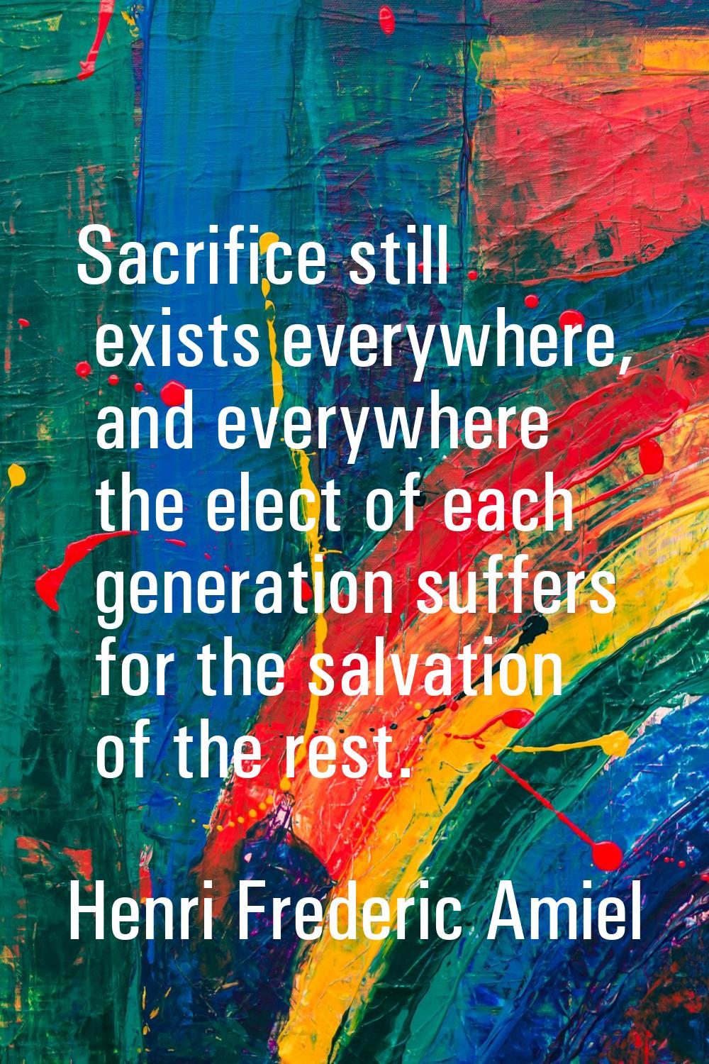 Sacrifice still exists everywhere, and everywhere the elect of each generation suffers for the salv