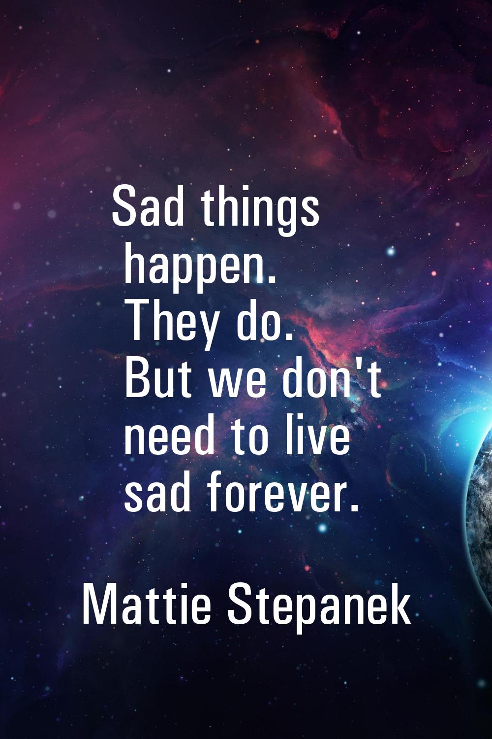 Sad things happen. They do. But we don't need to live sad forever.