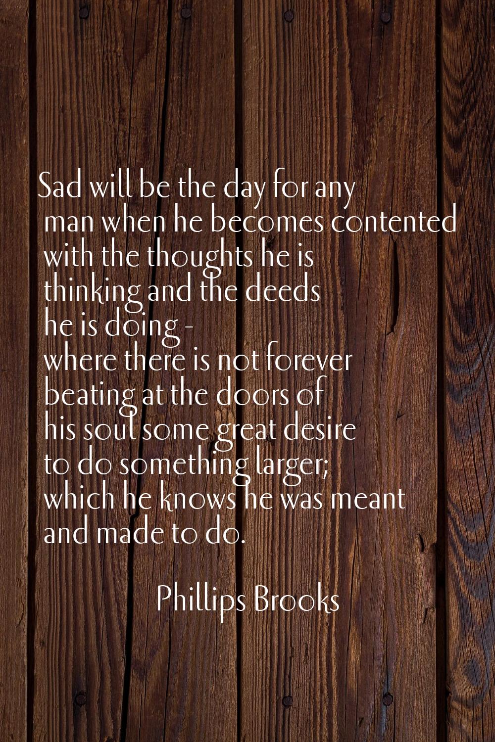 Sad will be the day for any man when he becomes contented with the thoughts he is thinking and the 