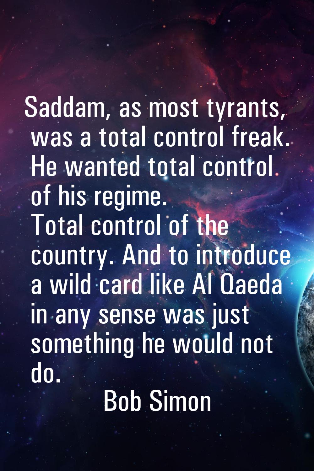 Saddam, as most tyrants, was a total control freak. He wanted total control of his regime. Total co