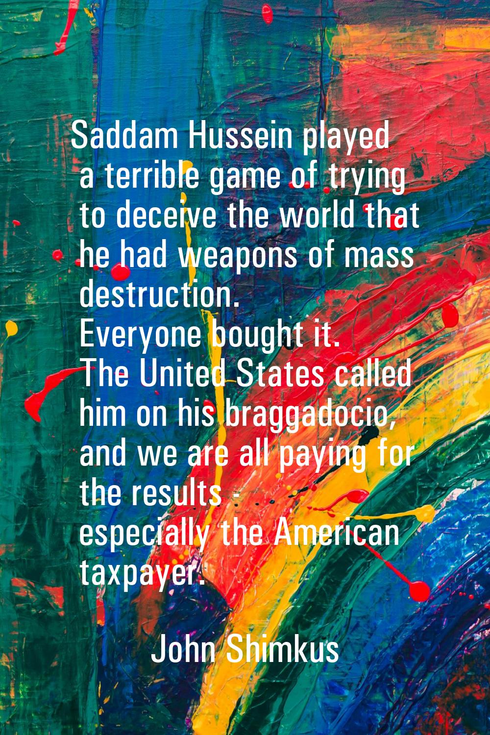 Saddam Hussein played a terrible game of trying to deceive the world that he had weapons of mass de