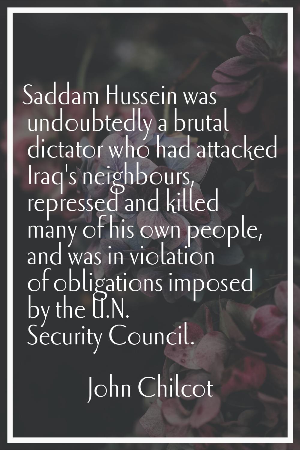 Saddam Hussein was undoubtedly a brutal dictator who had attacked Iraq's neighbours, repressed and 
