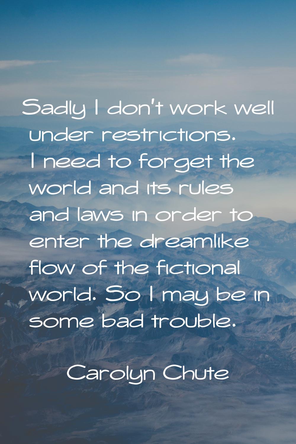 Sadly I don't work well under restrictions. I need to forget the world and its rules and laws in or