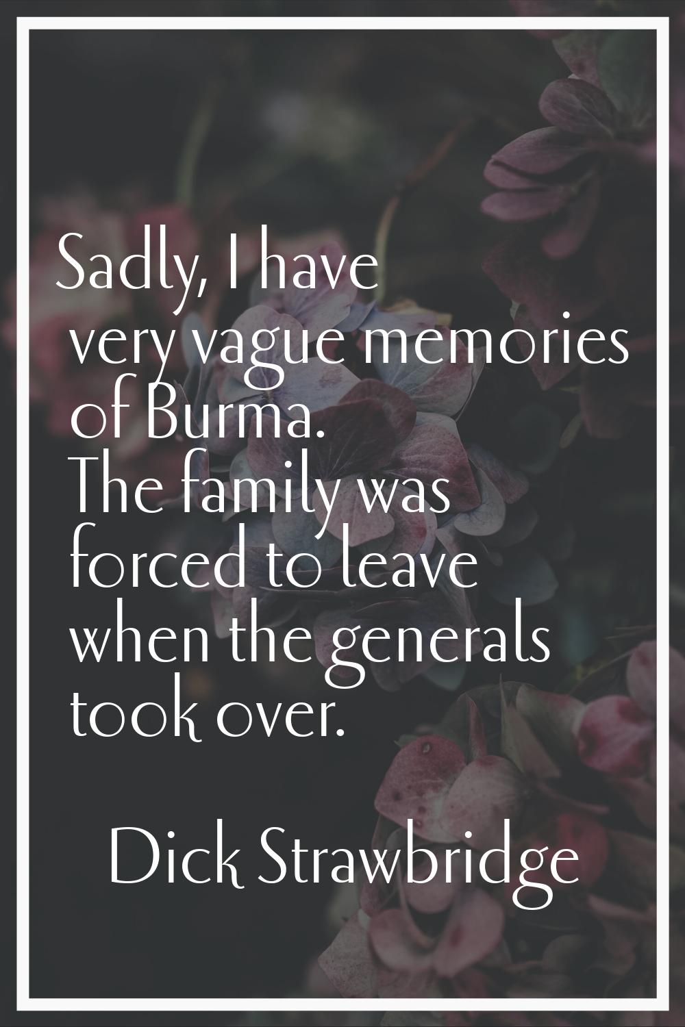 Sadly, I have very vague memories of Burma. The family was forced to leave when the generals took o