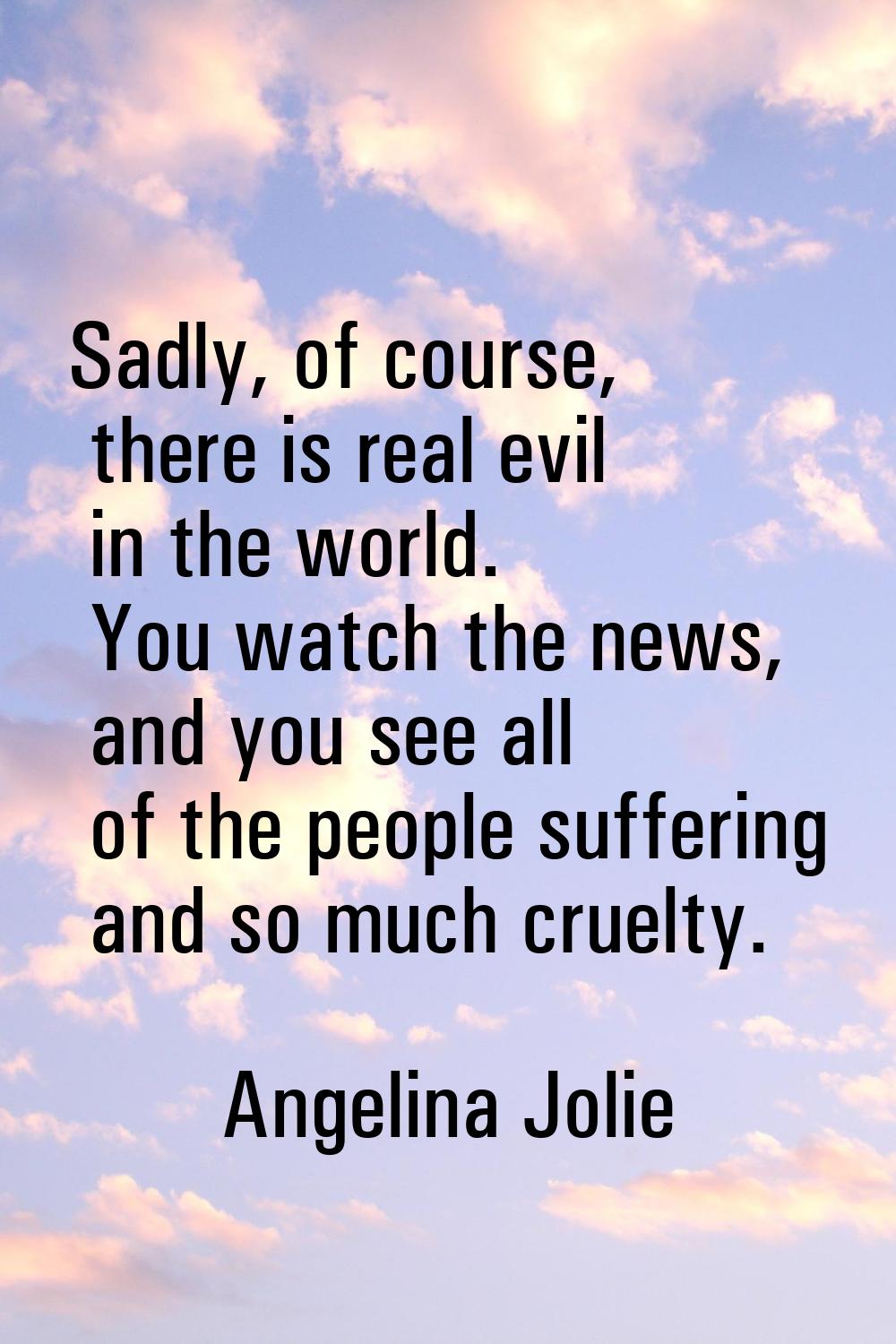 Sadly, of course, there is real evil in the world. You watch the news, and you see all of the peopl