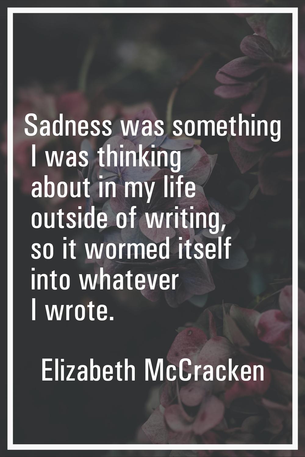Sadness was something I was thinking about in my life outside of writing, so it wormed itself into 