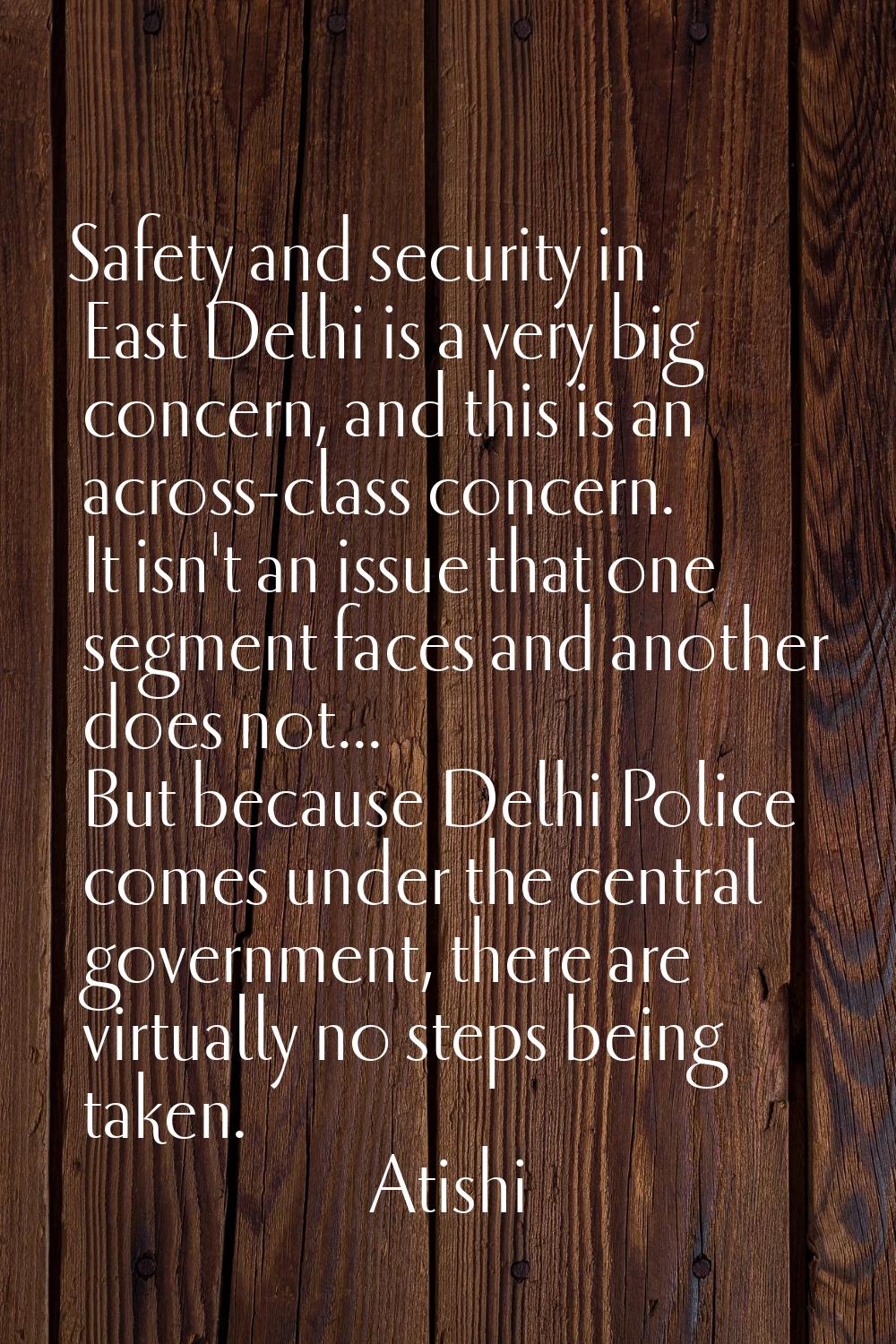 Safety and security in East Delhi is a very big concern, and this is an across-class concern. It is