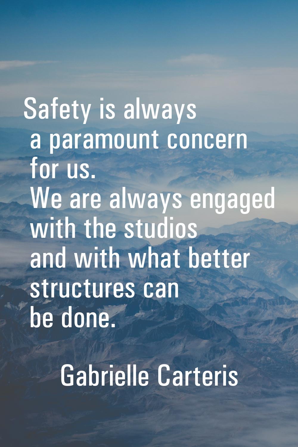 Safety is always a paramount concern for us. We are always engaged with the studios and with what b