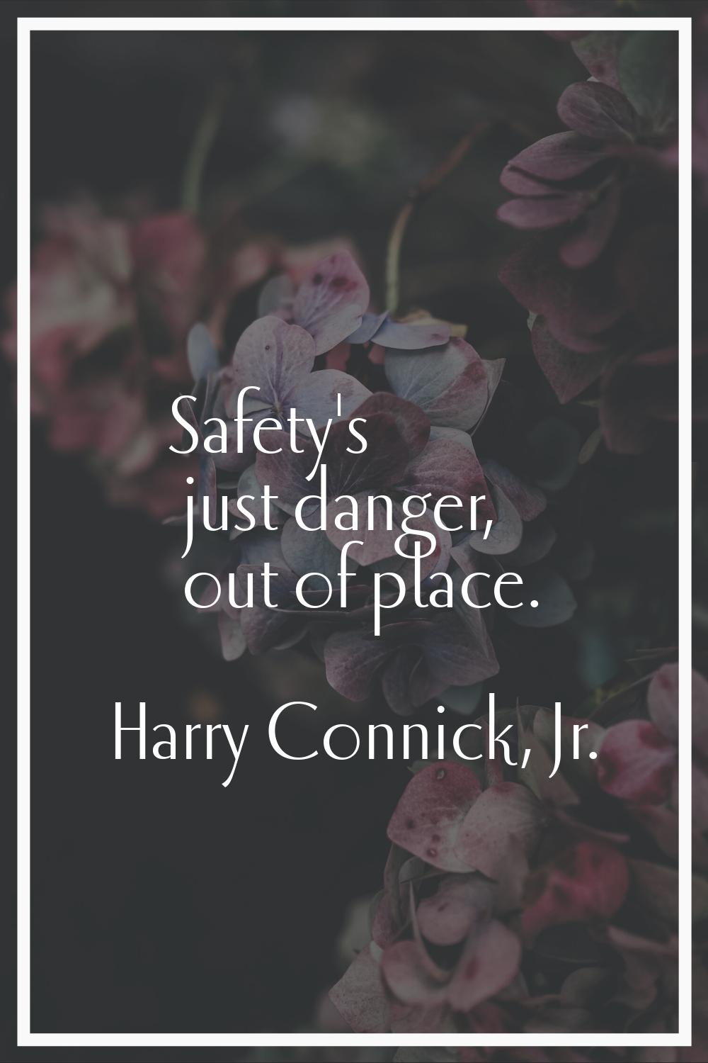 Safety's just danger, out of place.