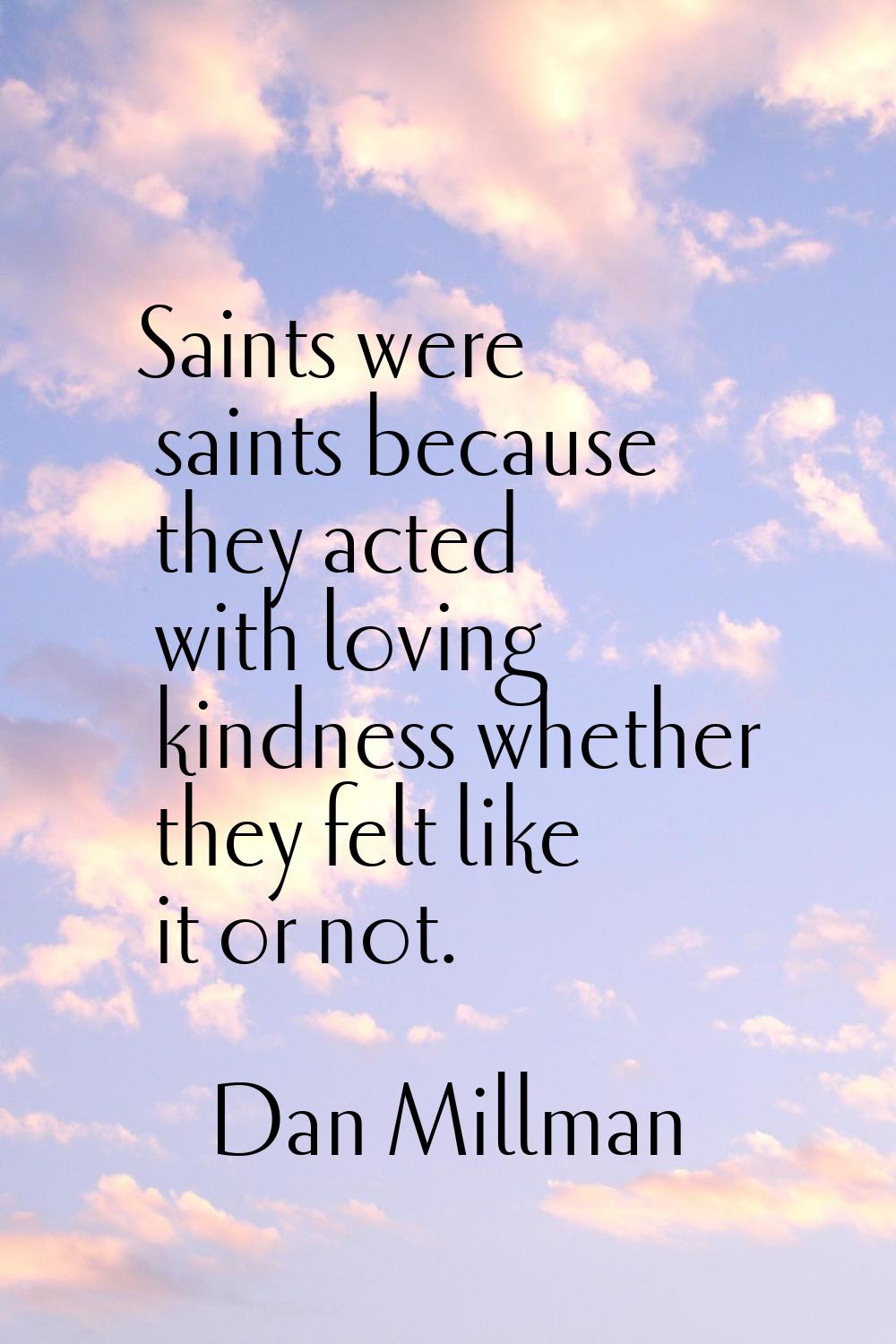 Saints were saints because they acted with loving kindness whether they felt like it or not.