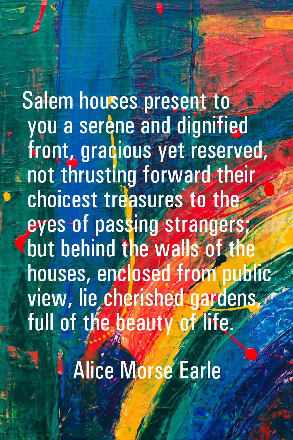 Salem houses present to you a serene and dignified front, gracious yet reserved, not thrusting forw
