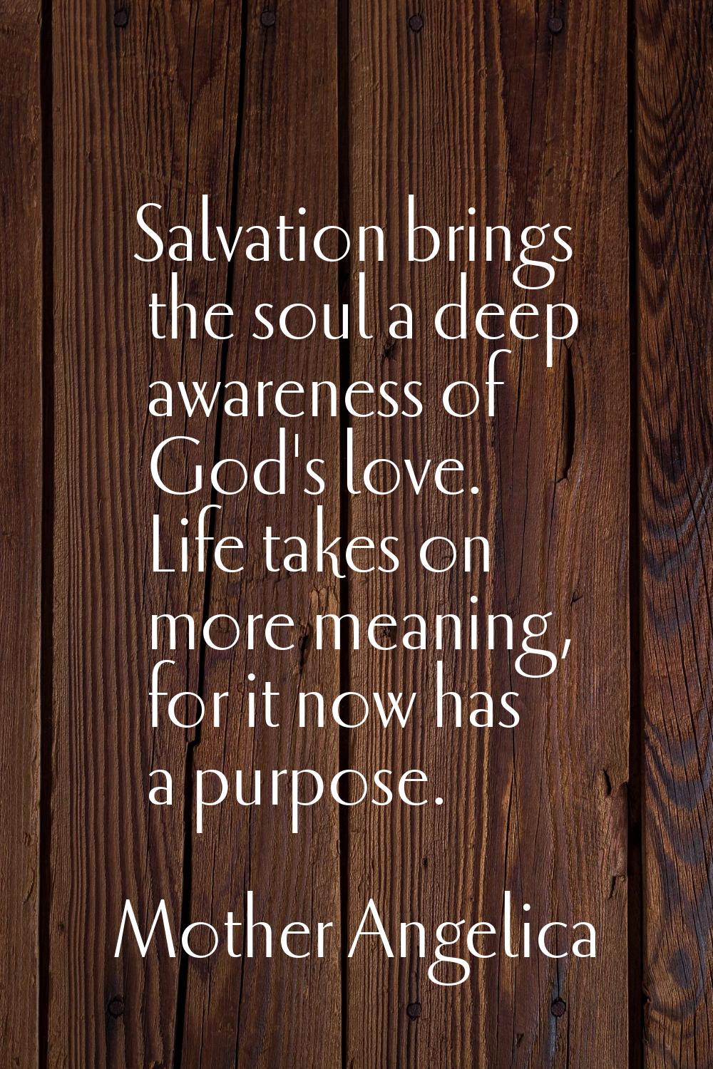 Salvation brings the soul a deep awareness of God's love. Life takes on more meaning, for it now ha